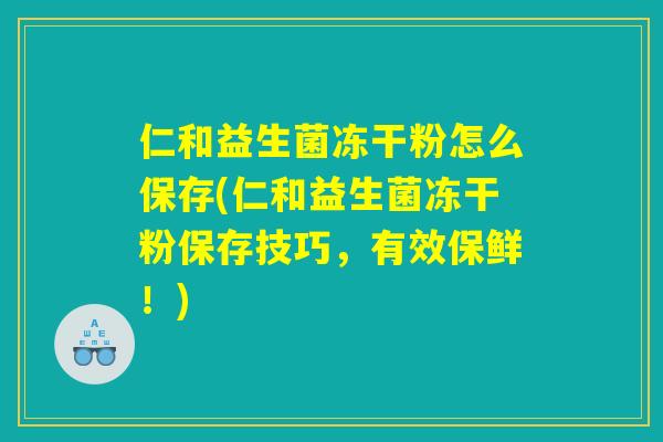 仁和益生菌冻干粉怎么保存(仁和益生菌冻干粉保存技巧,有效保鲜!) 仁和益生菌冻干粉怎么保存(仁和益生菌冻干粉保存技巧,有效保鲜!)