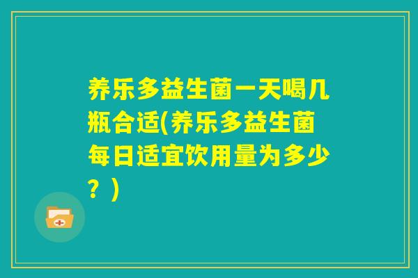 养乐多益生菌一天喝几瓶合适(养乐多益生菌每日适宜饮用量为多少？)