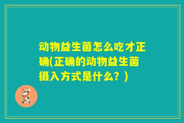 动物益生菌怎么吃才正确(正确的动物益生菌摄入方式是什么?) 动物益生菌怎么吃才正确(正确的动物益生菌摄入方式是什么?)