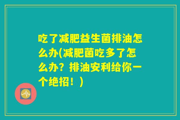 吃了减肥益生菌排油怎么办(减肥菌吃多了怎么办?排油安利给你一个绝招!) 吃了减肥益生菌排油怎么办(减肥菌吃多了怎么办?排油安利给你一个绝招!)