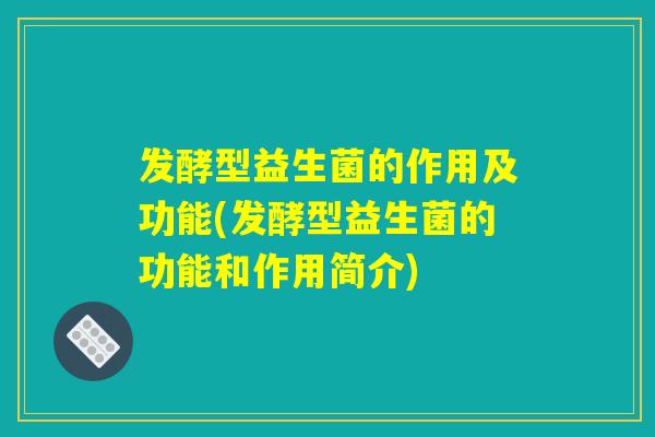 发酵型益生菌的作用及功能(发酵型益生菌的功能和作用简介) 发酵型益生菌的作用及功能(发酵型益生菌的功能和作用简介)