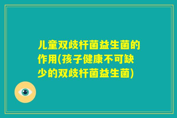 儿童双歧杆菌益生菌的作用(孩子健康不可缺少的双歧杆菌益生菌) 儿童双歧杆菌益生菌的作用(孩子健康不可缺少的双歧杆菌益生菌)