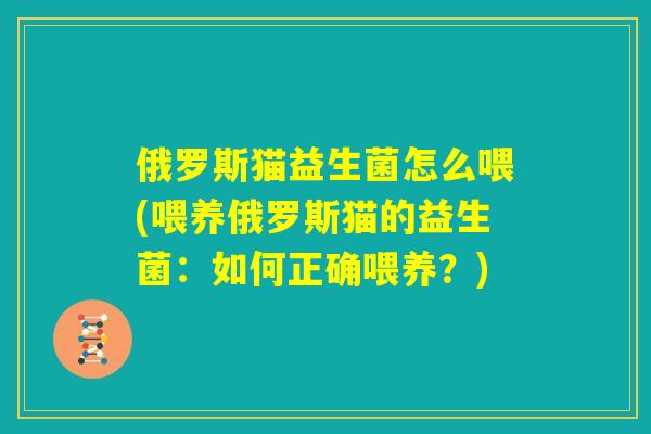 俄罗斯猫益生菌怎么喂(喂养俄罗斯猫的益生菌:如何正确喂养?) 俄罗斯猫益生菌怎么喂(喂养俄罗斯猫的益生菌:如何正确喂养?)