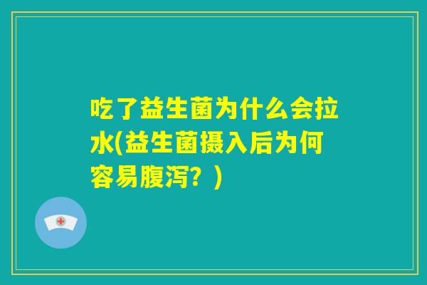 吃了益生菌为什么会拉水(益生菌摄入后为何容易腹泻?) 吃了益生菌为什么会拉水(益生菌摄入后为何容易腹泻?)