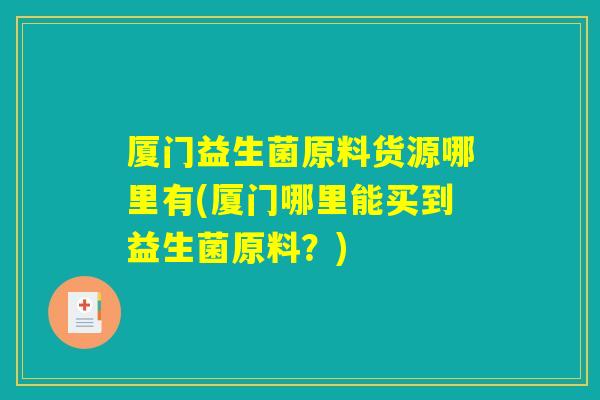 厦门益生菌原料货源哪里有(厦门哪里能买到益生菌原料？)