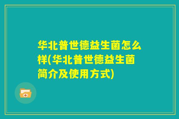 华北普世德益生菌怎么样(华北普世德益生菌简介及使用方式)