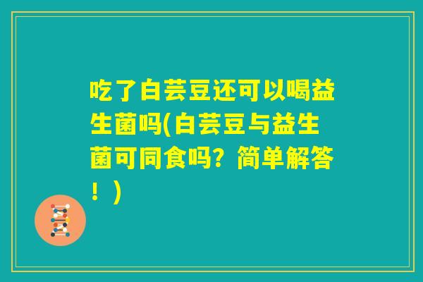 吃了白芸豆还可以喝益生菌吗(白芸豆与益生菌可同食吗？简单解答！)