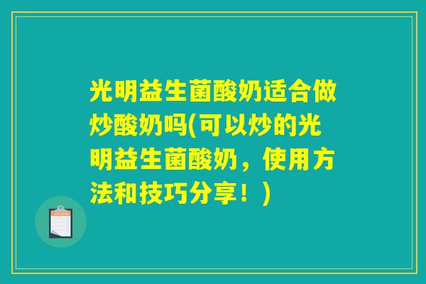 光明益生菌酸奶适合做炒酸奶吗(可以炒的光明益生菌酸奶，使用方法和技巧分享！)
