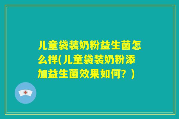 儿童袋装奶粉益生菌怎么样(儿童袋装奶粉添加益生菌效果如何？)