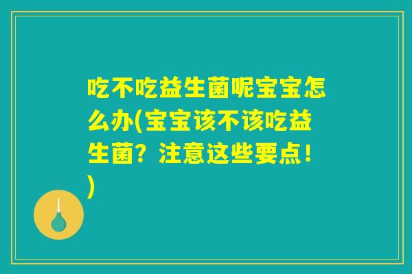 吃不吃益生菌呢宝宝怎么办(宝宝该不该吃益生菌？注意这些要点！)