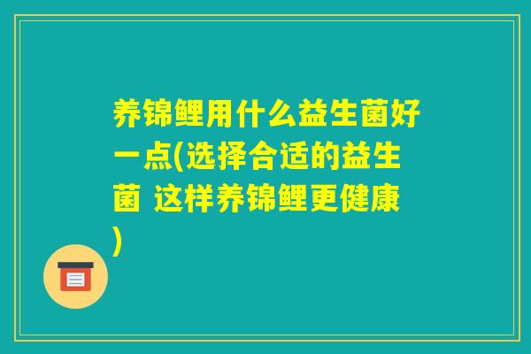 养锦鲤用什么益生菌好一点(选择合适的益生菌 这样养锦鲤更健康)