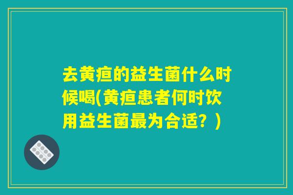 去黄疸的益生菌什么时候喝(黄疸患者何时饮用益生菌最为合适？)