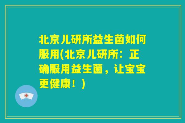 北京儿研所益生菌如何服用(北京儿研所：正确服用益生菌，让宝宝更健康！)