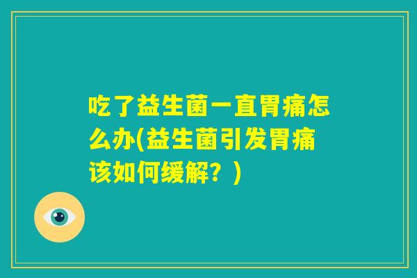 吃了益生菌一直胃痛怎么办(益生菌引发胃痛该如何缓解？)