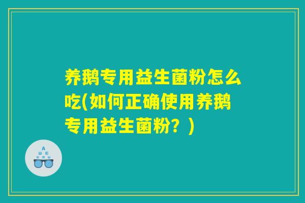 养鹅专用益生菌粉怎么吃(如何正确使用养鹅专用益生菌粉？)