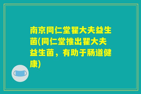 南京同仁堂瞿大夫益生菌(同仁堂推出瞿大夫益生菌，有助于肠道健康)