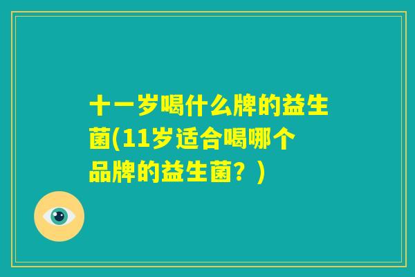 十一岁喝什么牌的益生菌(11岁适合喝哪个品牌的益生菌？)