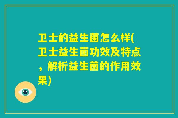 卫士的益生菌怎么样(卫士益生菌功效及特点，解析益生菌的作用效果)