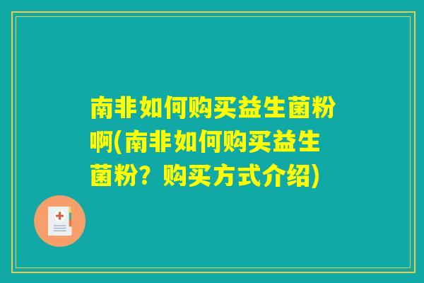 南非如何购买益生菌粉啊(南非如何购买益生菌粉？购买方式介绍)