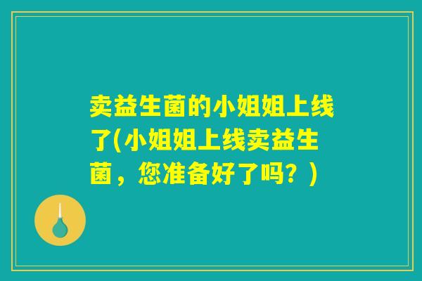 卖益生菌的小姐姐上线了(小姐姐上线卖益生菌，您准备好了吗？)