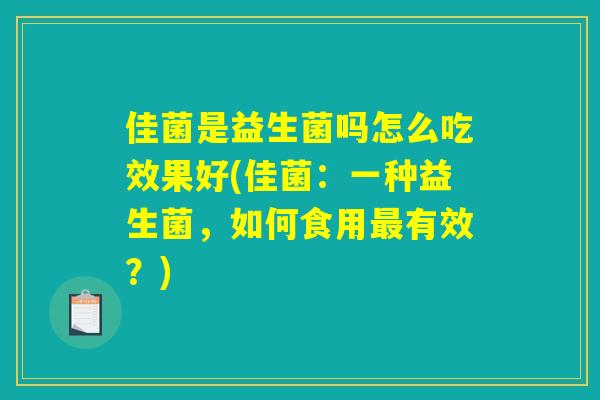 佳菌是益生菌吗怎么吃效果好(佳菌:一种益生菌,如何食用最有效?) 佳菌是益生菌吗怎么吃效果好(佳菌:一种益生菌,如何食用最有效?)