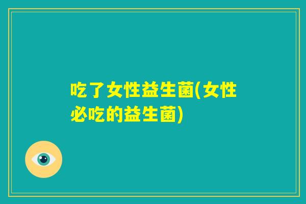 吃了女性益生菌(女性必吃的益生菌)