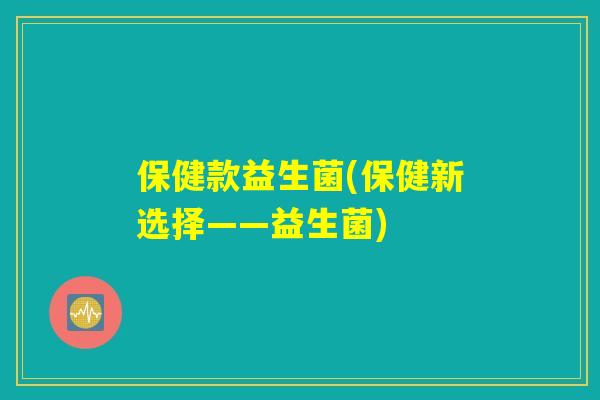 保健款益生菌(保健新选择——益生菌) 保健款益生菌(保健新选择——益生菌)