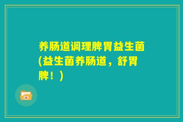 养肠道调理脾胃益生菌(益生菌养肠道,舒胃脾!) 养肠道调理脾胃益生菌(益生菌养肠道,舒胃脾!)