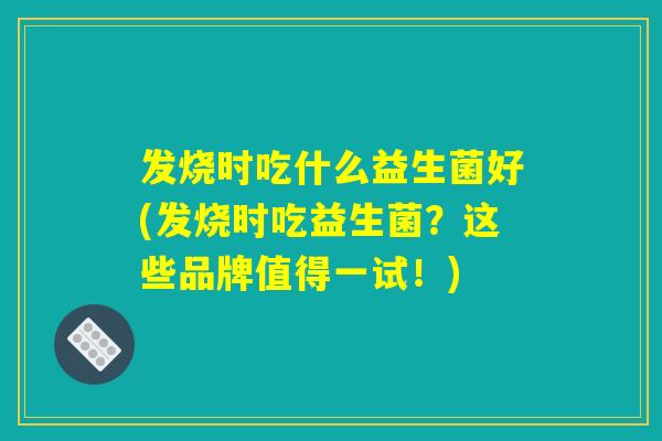 发烧时吃什么益生菌好(发烧时吃益生菌?这些品牌值得一试!) 发烧时吃什么益生菌好(发烧时吃益生菌?这些品牌值得一试!)
