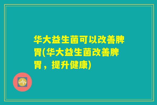 华大益生菌可以改善脾胃(华大益生菌改善脾胃,提升健康) 华大益生菌可以改善脾胃(华大益生菌改善脾胃,提升健康)