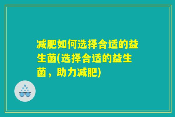 减肥如何选择合适的益生菌(选择合适的益生菌,助力减肥) 减肥如何选择合适的益生菌(选择合适的益生菌,助力减肥)
