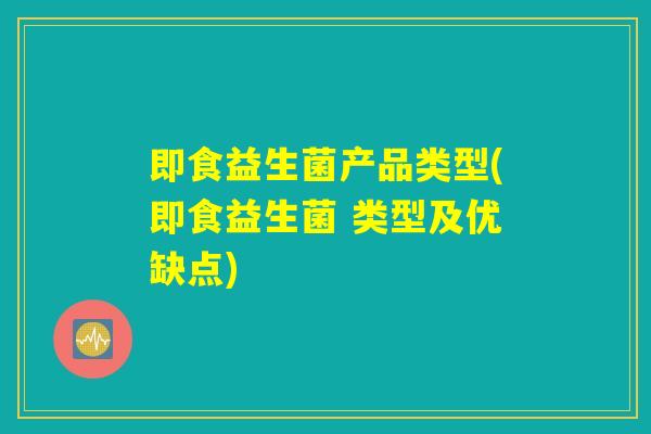 即食益生菌产品类型(即食益生菌 类型及优缺点) 即食益生菌产品类型(即食益生菌 类型及优缺点)