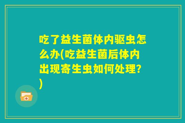 吃了益生菌体内驱虫怎么办(吃益生菌后体内出现寄生虫如何处理?) 吃了益生菌体内驱虫怎么办(吃益生菌后体内出现寄生虫如何处理?)