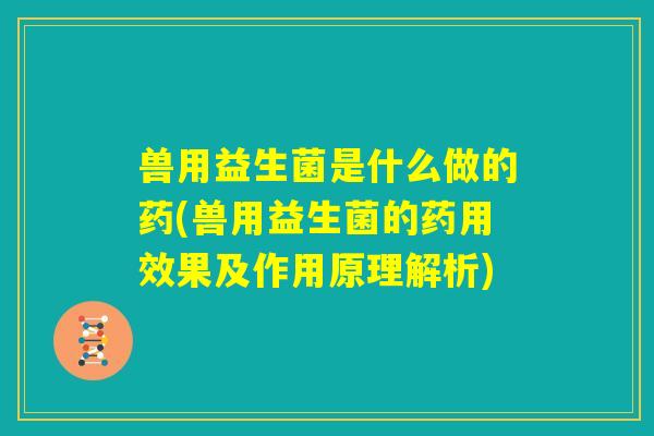 兽用益生菌是什么做的药(兽用益生菌的药用效果及作用原理解析) 兽用益生菌是什么做的药(兽用益生菌的药用效果及作用原理解析)