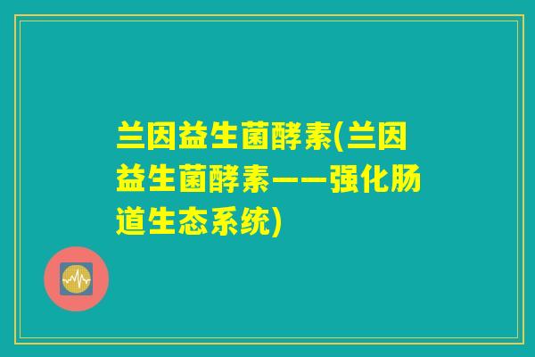 兰因益生菌酵素(兰因益生菌酵素——强化肠道生态系统) 兰因益生菌酵素(兰因益生菌酵素——强化肠道生态系统)