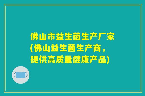 佛山市益生菌生产厂家(佛山益生菌生产商,提供高质量健康产品) 佛山市益生菌生产厂家(佛山益生菌生产商,提供高质量健康产品)