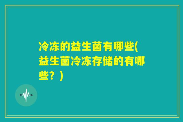 冷冻的益生菌有哪些(益生菌冷冻存储的有哪些？)