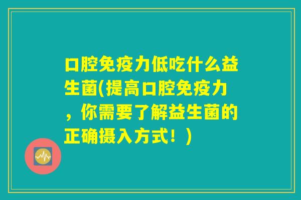 口腔免疫力低吃什么益生菌(提高口腔免疫力,你需要了解益生菌的正确摄入方式!) 口腔免疫力低吃什么益生菌(提高口腔免疫力,你需要了解益生菌的正确摄入方式!)