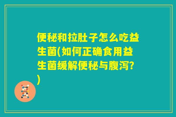 便秘和拉肚子怎么吃益生菌(如何正确食用益生菌缓解便秘与腹泻？)