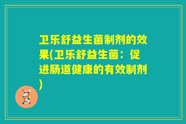 卫乐舒益生菌制剂的效果(卫乐舒益生菌：促进肠道健康的有效制剂)
