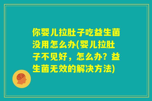你婴儿拉肚子吃益生菌没用怎么办(婴儿拉肚子不见好,怎么办?益生菌无效的解决方法) 你婴儿拉肚子吃益生菌没用怎么办(婴儿拉肚子不见好,怎么办?益生菌无效的解决方法)