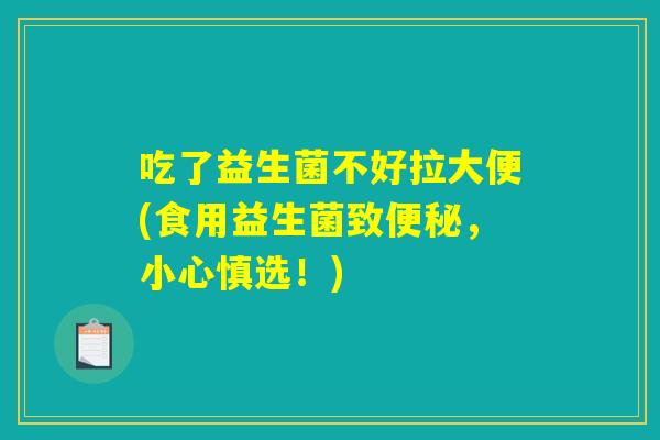吃了益生菌不好拉大便(食用益生菌致便秘,小心慎选!) 吃了益生菌不好拉大便(食用益生菌致便秘,小心慎选!)