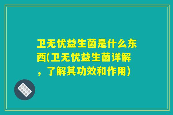 卫无忧益生菌是什么东西(卫无忧益生菌详解，了解其功效和作用)