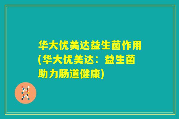 华大优美达益生菌作用(华大优美达:益生菌助力肠道健康) 华大优美达益生菌作用(华大优美达:益生菌助力肠道健康)