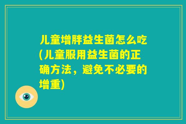 儿童增胖益生菌怎么吃(儿童服用益生菌的正确方法,避免不必要的增重) 儿童增胖益生菌怎么吃(儿童服用益生菌的正确方法,避免不必要的增重)