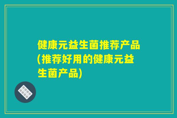 健康元益生菌推荐产品(推荐好用的健康元益生菌产品)