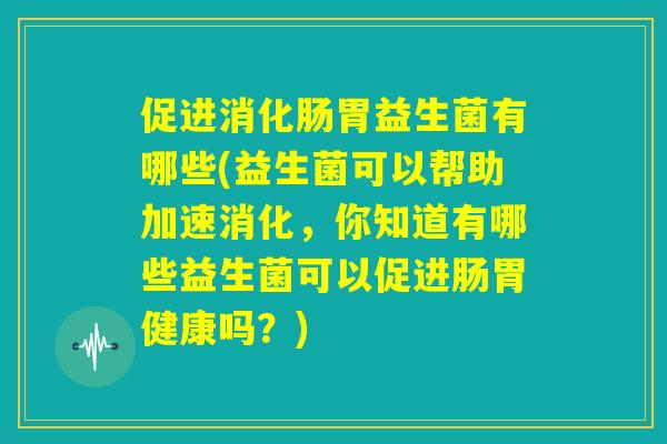 促进消化肠胃益生菌有哪些(益生菌可以帮助加速消化,你知道有哪些益生菌可以促进肠胃健康吗?) 促进消化肠胃益生菌有哪些(益生菌可以帮助加速消化,你知道有哪些益生菌可以促进肠胃健康吗?)