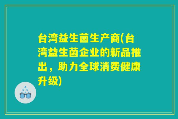 台湾益生菌生产商(台湾益生菌企业的新品推出,助力全球消费健康升级) 台湾益生菌生产商(台湾益生菌企业的新品推出,助力全球消费健康升级)
