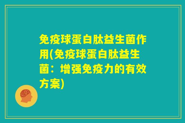 免疫球蛋白肽益生菌作用(免疫球蛋白肽益生菌:增强免疫力的有效方案) 免疫球蛋白肽益生菌作用(免疫球蛋白肽益生菌:增强免疫力的有效方案)