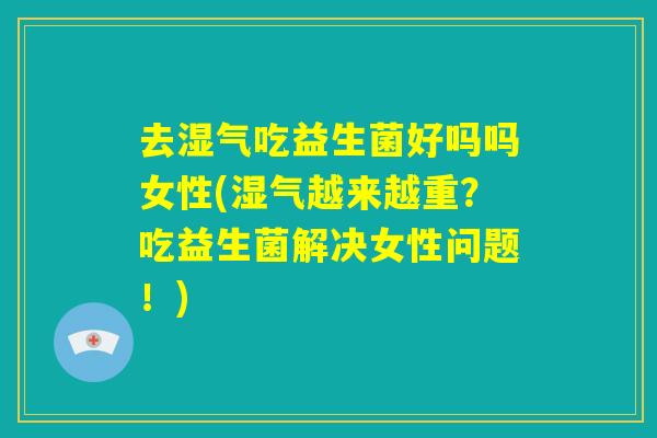 去湿气吃益生菌好吗吗女性(湿气越来越重?吃益生菌解决女性问题!) 去湿气吃益生菌好吗吗女性(湿气越来越重?吃益生菌解决女性问题!)